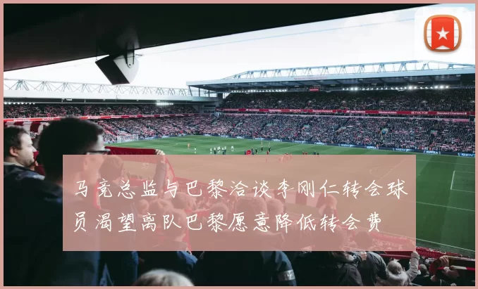 马竞总监与巴黎洽谈李刚仁转会球员渴望离队巴黎愿意降低转会费