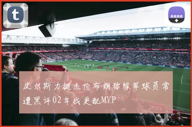 皮尔斯力挺杰伦布朗称绿军球员常遭黑评02年我更配MVP